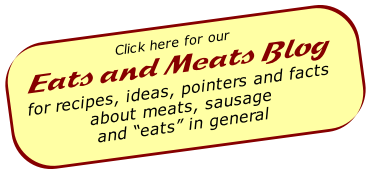 Click here for our
Eats and Meats Blog
for recipes, ideas, pointers and facts 
about meats, sausage 
and “eats” in general